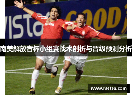 南美解放者杯小组赛战术剖析与晋级预测分析