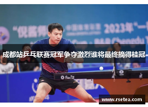 成都站乒乓联赛冠军争夺激烈谁将最终摘得桂冠