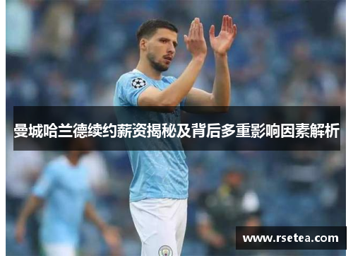 曼城哈兰德续约薪资揭秘及背后多重影响因素解析