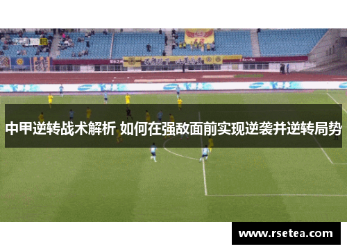 中甲逆转战术解析 如何在强敌面前实现逆袭并逆转局势
