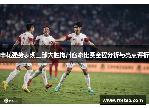 申花强势表现三球大胜梅州客家比赛全程分析与亮点评析