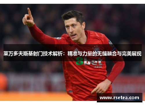 莱万多夫斯基射门技术解析:精准与力量的无缝融合与完美展现