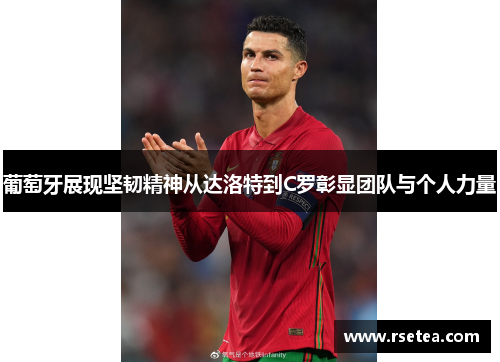 葡萄牙展现坚韧精神从达洛特到C罗彰显团队与个人力量