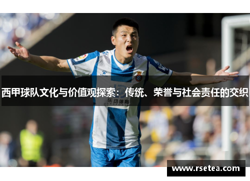 西甲球队文化与价值观探索:传统、荣誉与社会责任的交织 西甲球队文化与价值观探索:传统、荣誉与社会责任的交织