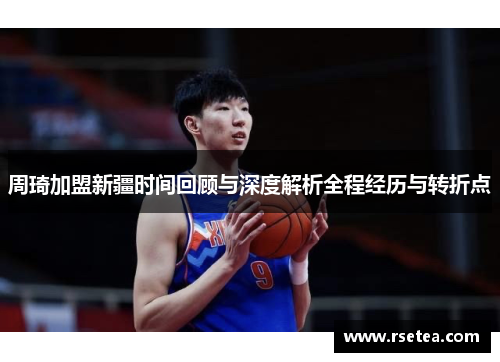 周琦加盟新疆时间回顾与深度解析全程经历与转折点