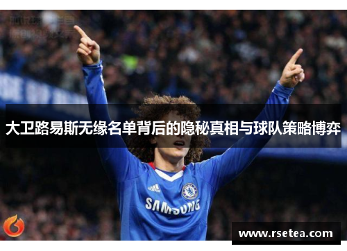 大卫路易斯无缘名单背后的隐秘真相与球队策略博弈