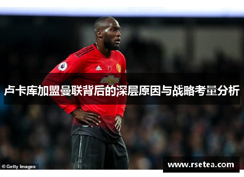 卢卡库加盟曼联背后的深层原因与战略考量分析