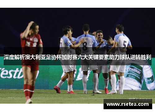 深度解析澳大利亚足协杯加时赛六大关键要素助力球队逆转胜利