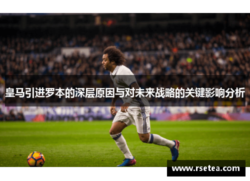 皇马引进罗本的深层原因与对未来战略的关键影响分析