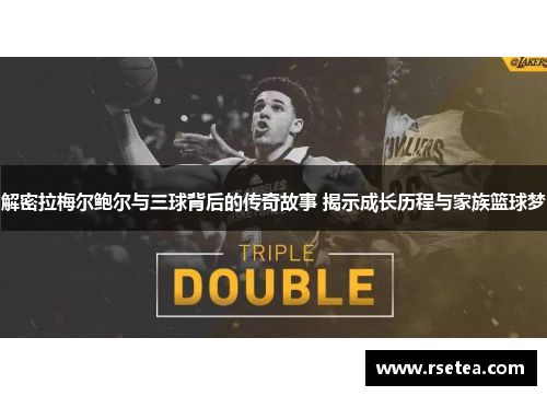 解密拉梅尔鲍尔与三球背后的传奇故事 揭示成长历程与家族篮球梦
