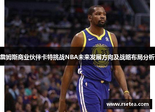 詹姆斯商业伙伴卡特挑战NBA未来发展方向及战略布局分析