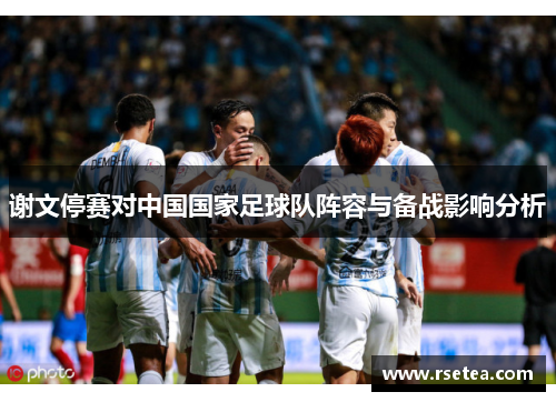 谢文停赛对中国国家足球队阵容与备战影响分析