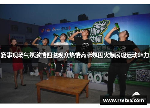 赛事现场气氛激情四溢观众热情高涨氛围火爆展现运动魅力
