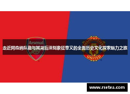 走近阿森纳队徽与其背后深刻象征意义的全面历史文化探索魅力之旅