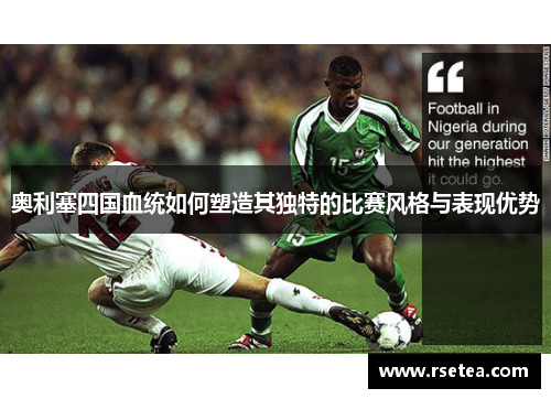 奥利塞四国血统如何塑造其独特的比赛风格与表现优势