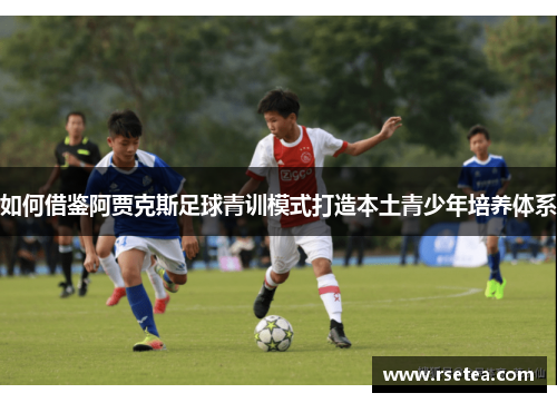 如何借鉴阿贾克斯足球青训模式打造本土青少年培养体系